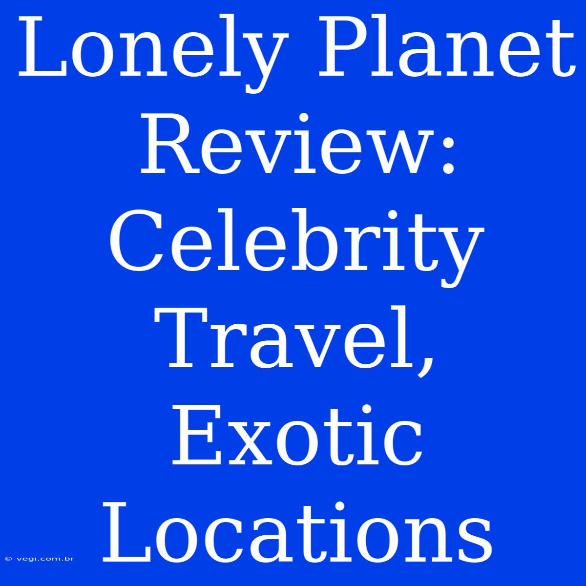 Lonely Planet Review: Celebrity Travel, Exotic Locations