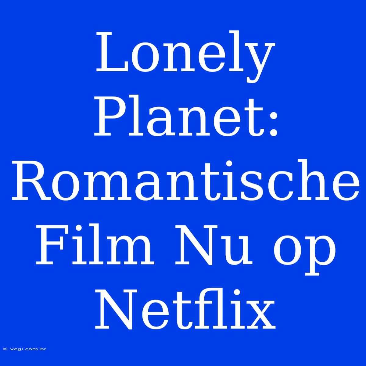 Lonely Planet: Romantische Film Nu Op Netflix