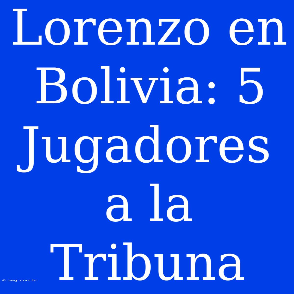 Lorenzo En Bolivia: 5 Jugadores A La Tribuna