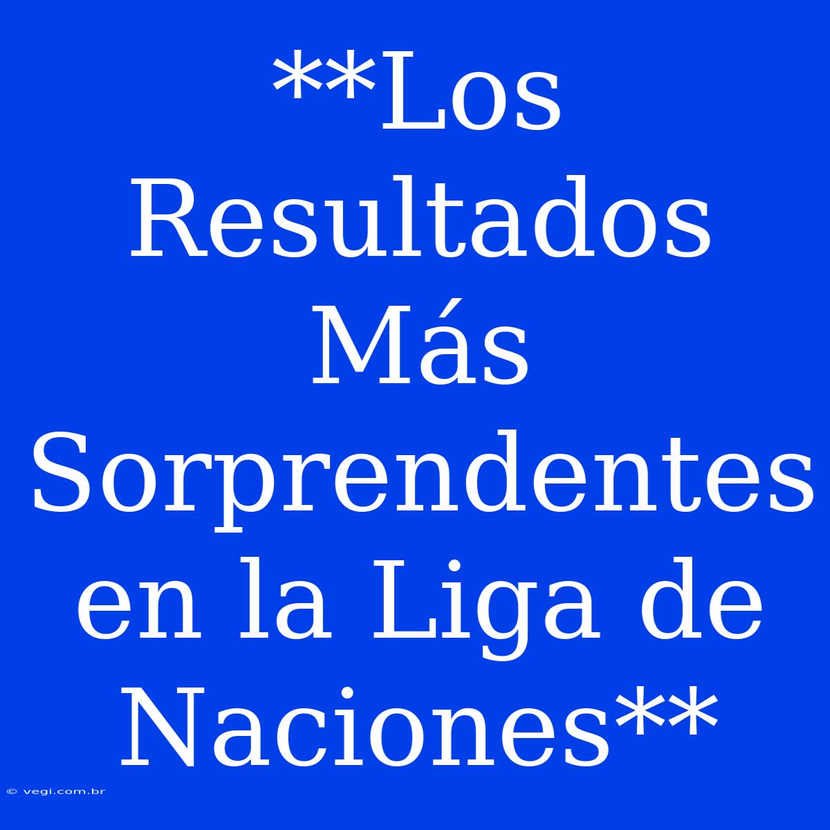 **Los Resultados Más Sorprendentes En La Liga De Naciones**