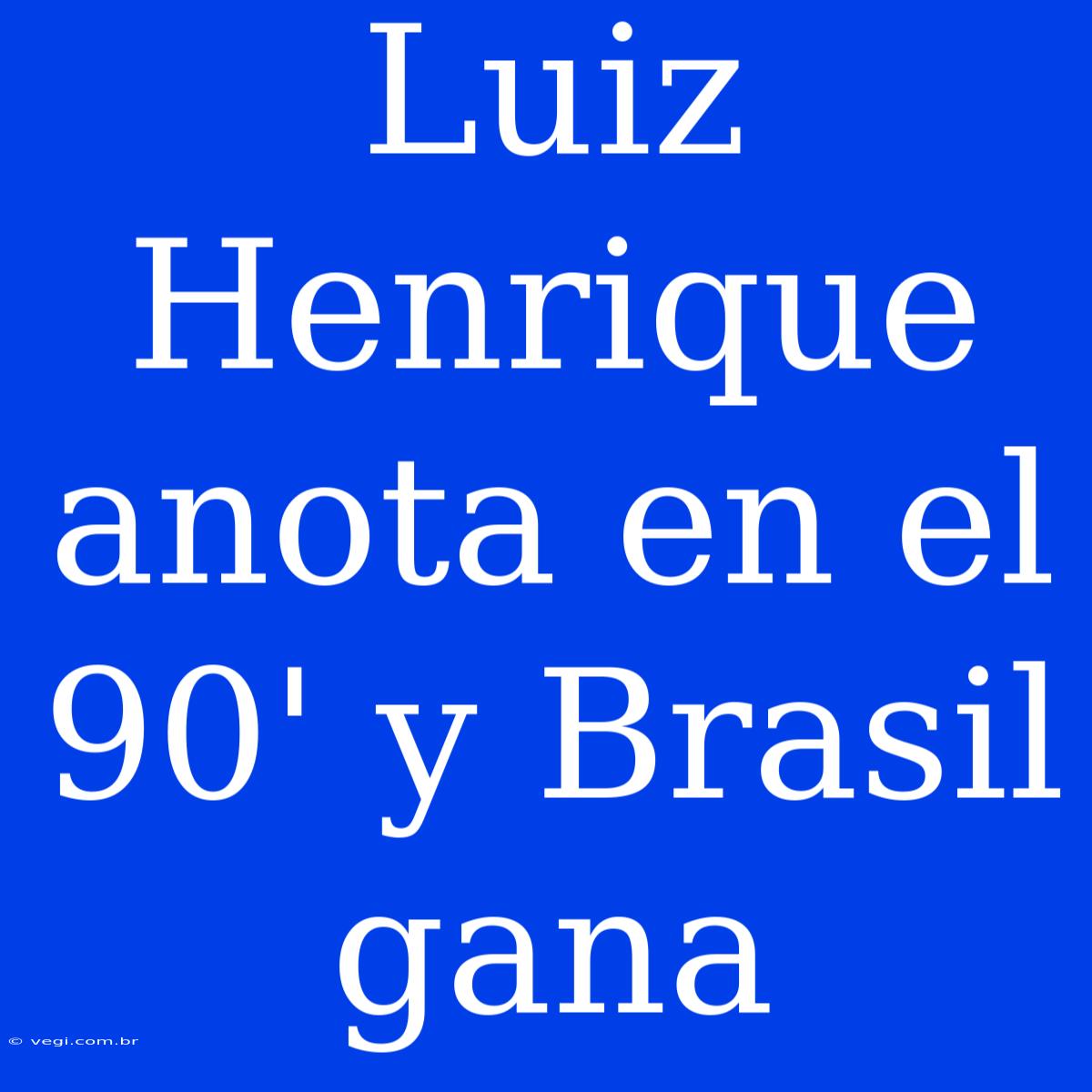 Luiz Henrique Anota En El 90' Y Brasil Gana