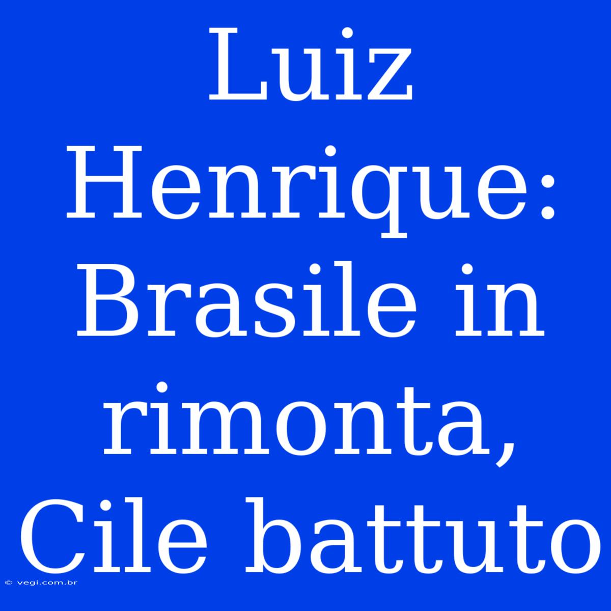 Luiz Henrique: Brasile In Rimonta, Cile Battuto