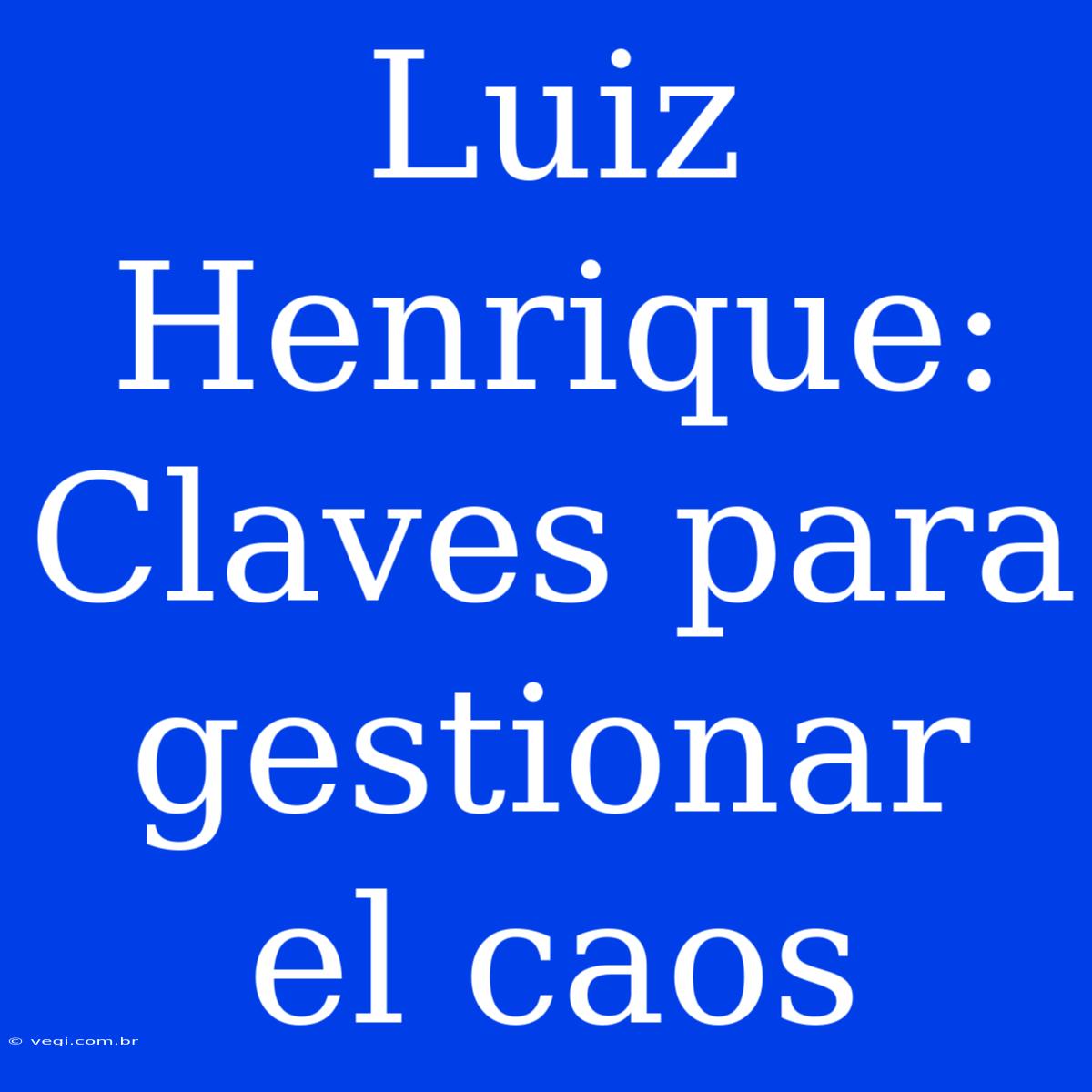 Luiz Henrique: Claves Para Gestionar El Caos