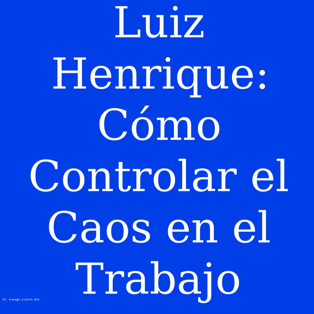 Luiz Henrique: Cómo Controlar El Caos En El Trabajo