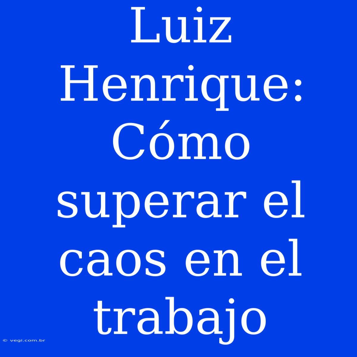 Luiz Henrique: Cómo Superar El Caos En El Trabajo