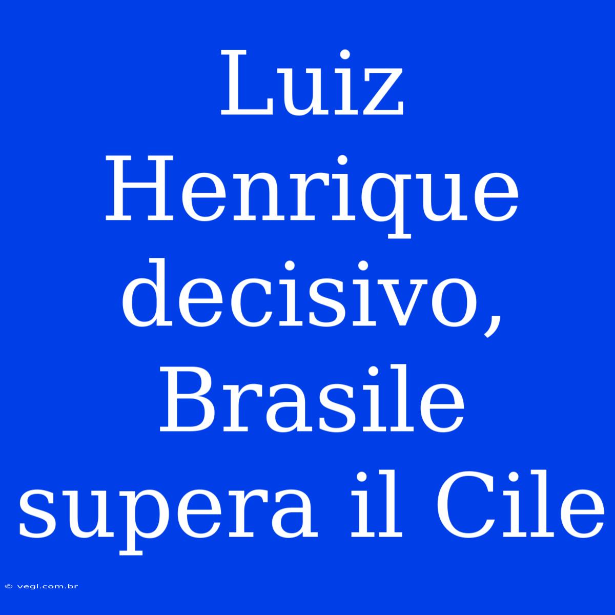 Luiz Henrique Decisivo, Brasile Supera Il Cile