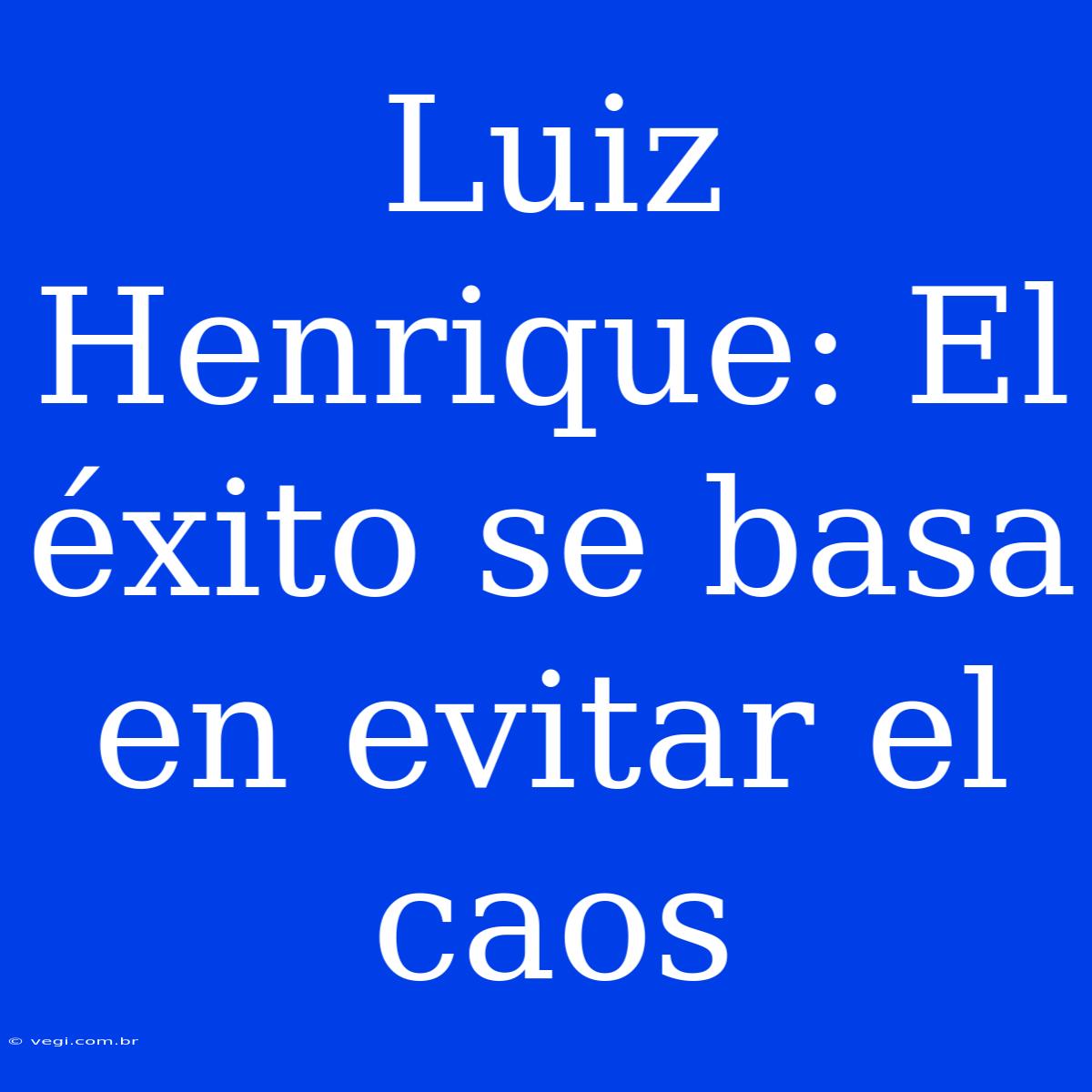 Luiz Henrique: El Éxito Se Basa En Evitar El Caos