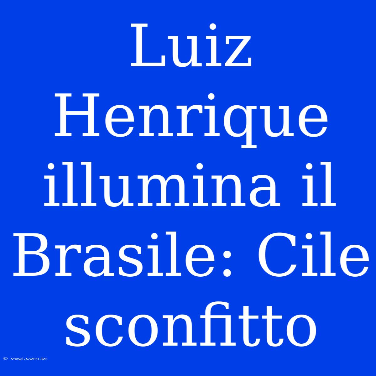 Luiz Henrique Illumina Il Brasile: Cile Sconfitto