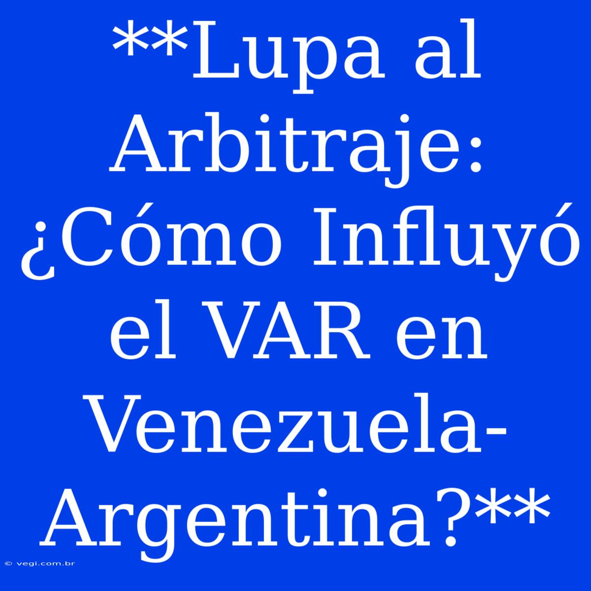 **Lupa Al Arbitraje: ¿Cómo Influyó El VAR En Venezuela-Argentina?**