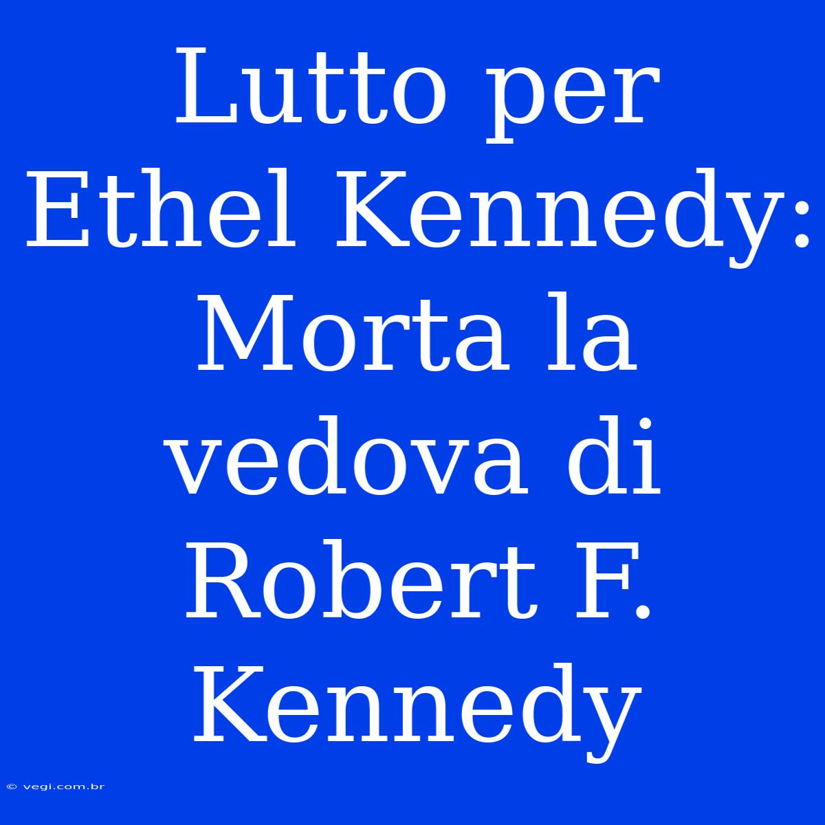 Lutto Per Ethel Kennedy: Morta La Vedova Di Robert F. Kennedy