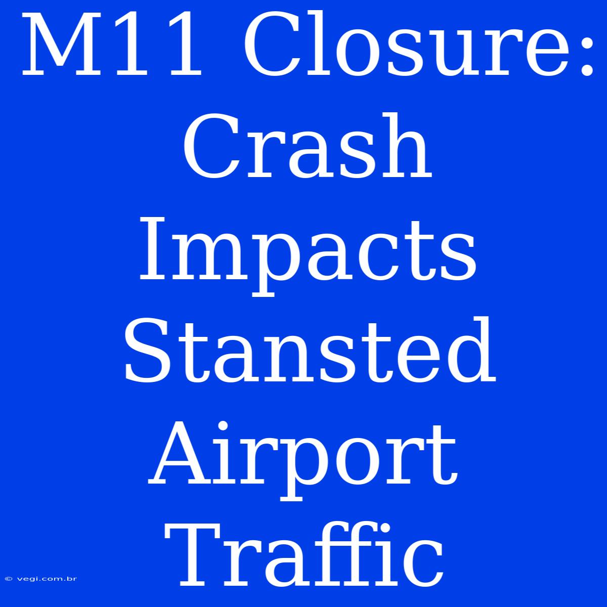 M11 Closure: Crash Impacts Stansted Airport Traffic 