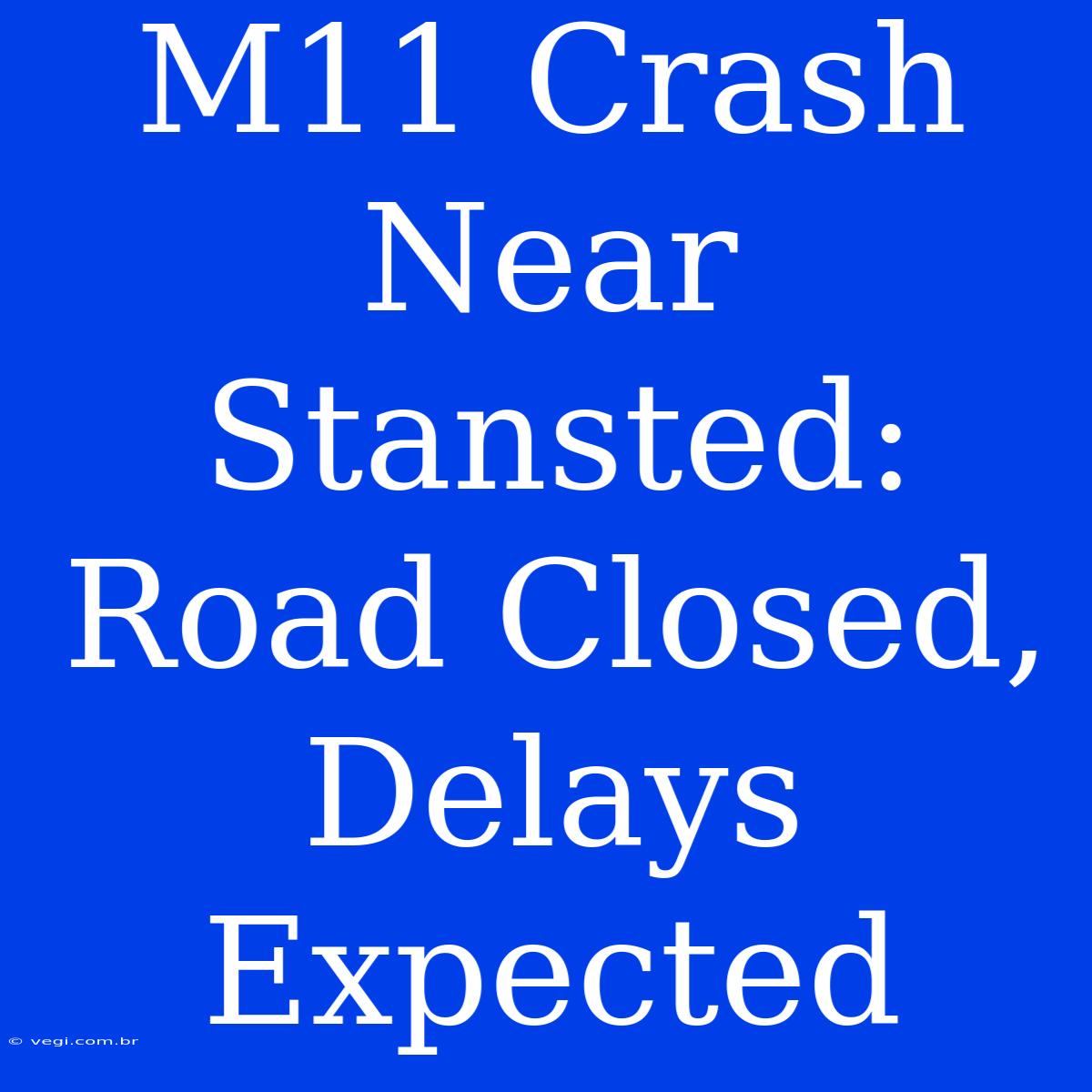 M11 Crash Near Stansted: Road Closed, Delays Expected