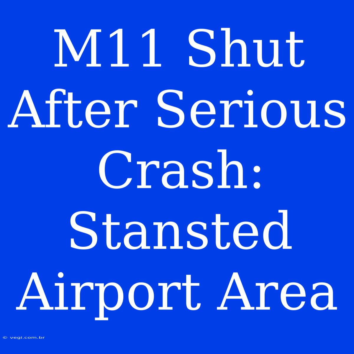 M11 Shut After Serious Crash: Stansted Airport Area