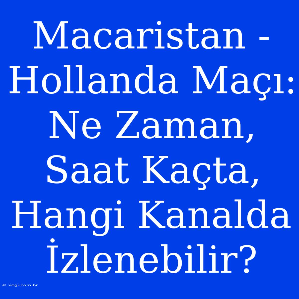 Macaristan - Hollanda Maçı: Ne Zaman, Saat Kaçta, Hangi Kanalda İzlenebilir? 