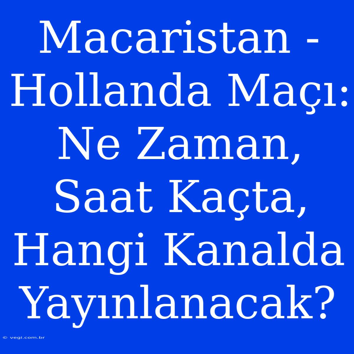 Macaristan - Hollanda Maçı: Ne Zaman, Saat Kaçta, Hangi Kanalda Yayınlanacak?