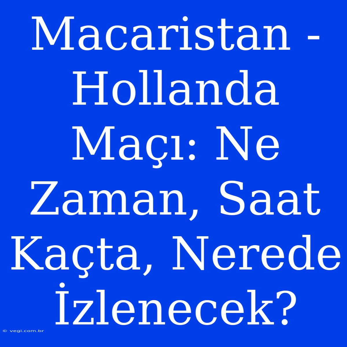 Macaristan - Hollanda Maçı: Ne Zaman, Saat Kaçta, Nerede İzlenecek?