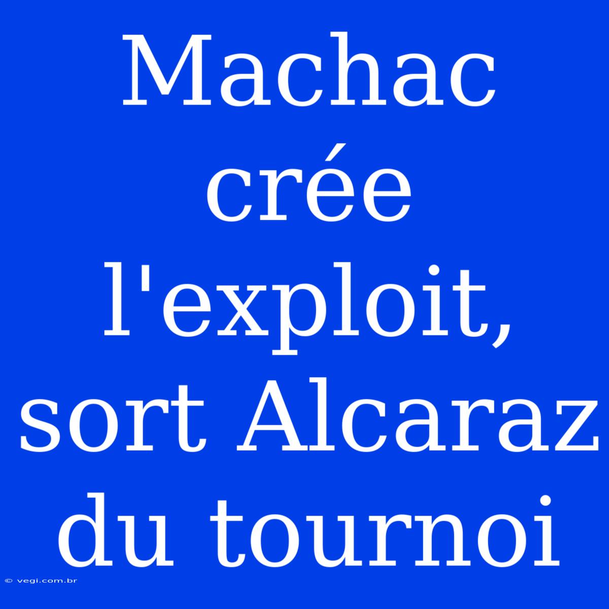 Machac Crée L'exploit, Sort Alcaraz Du Tournoi