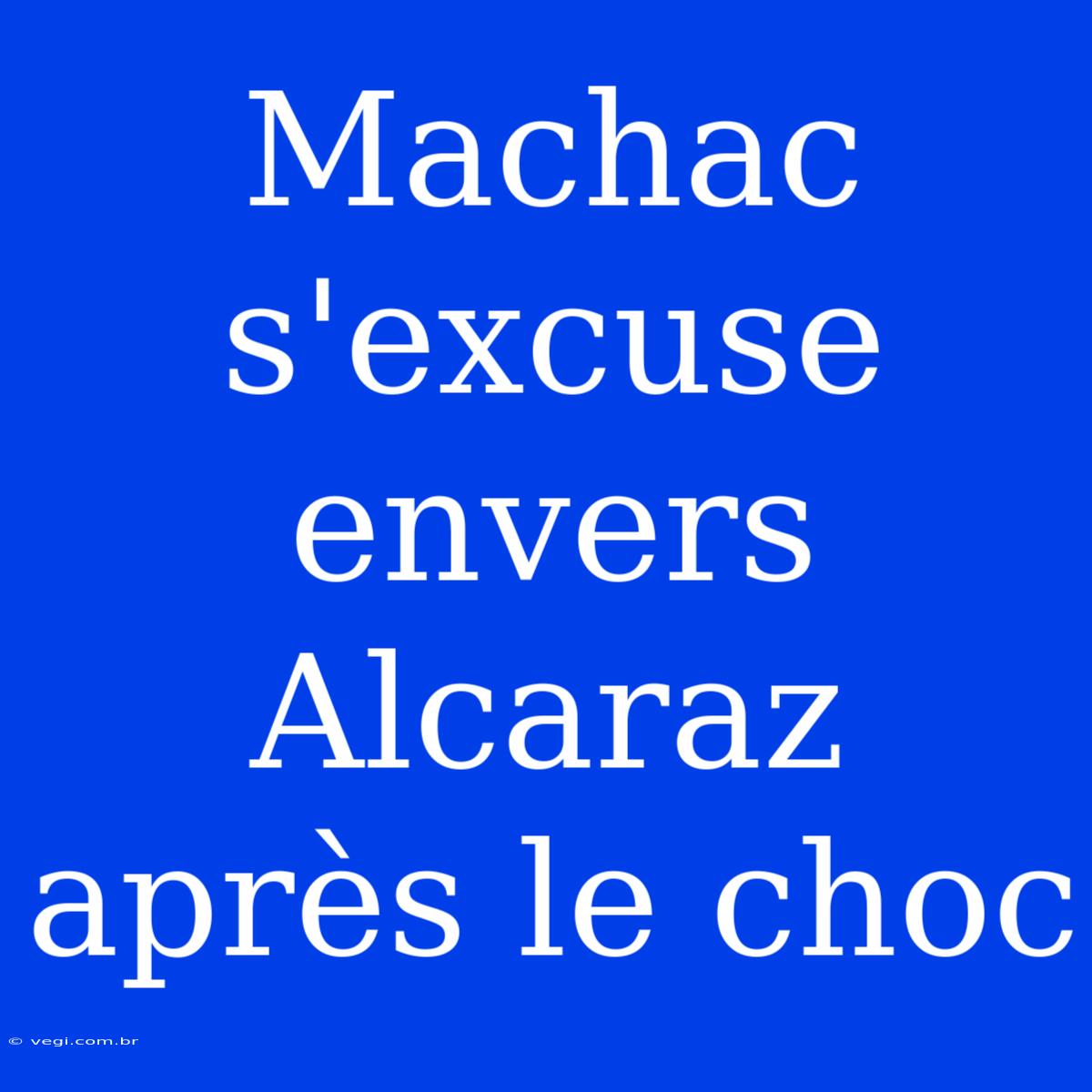 Machac S'excuse Envers Alcaraz Après Le Choc