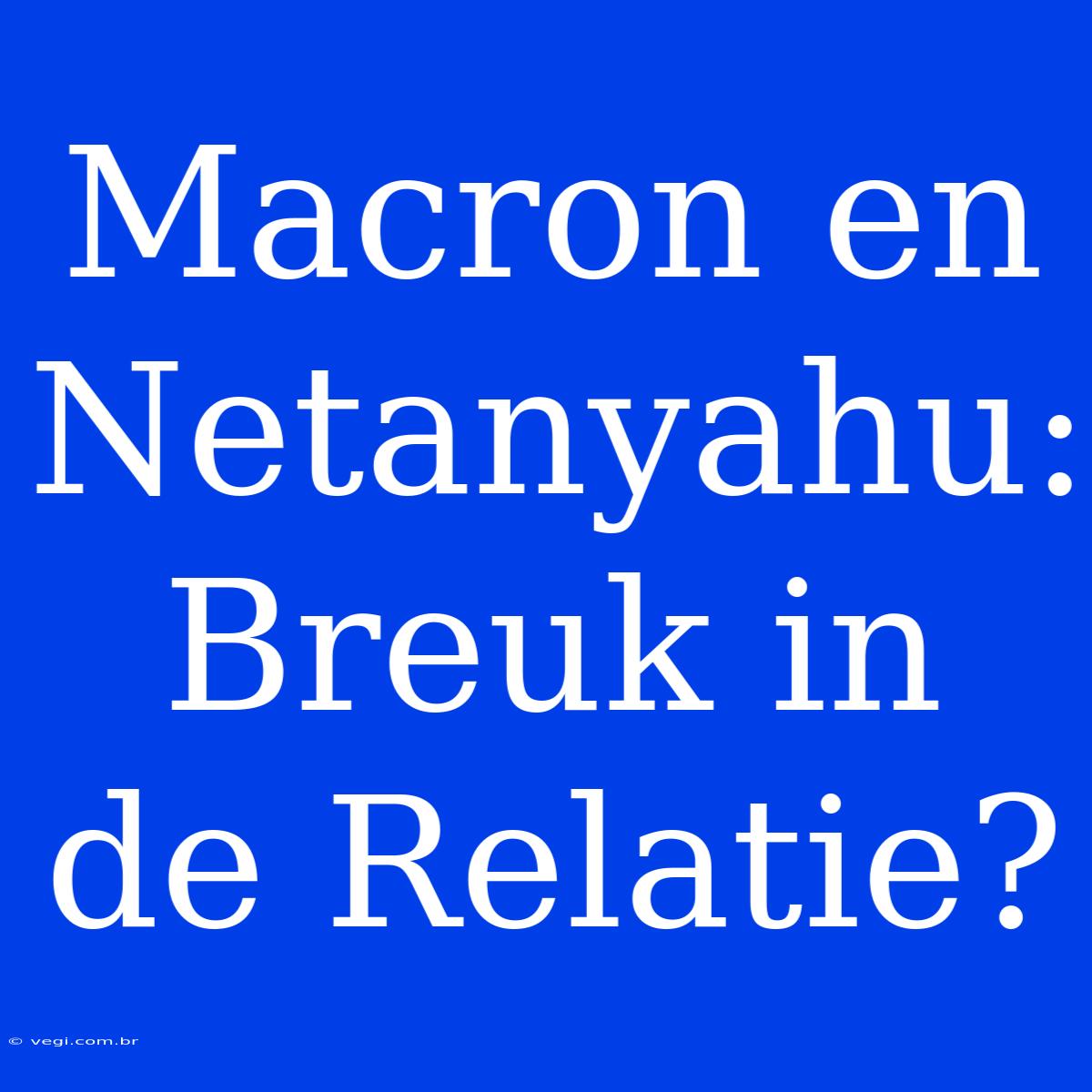 Macron En Netanyahu: Breuk In De Relatie?