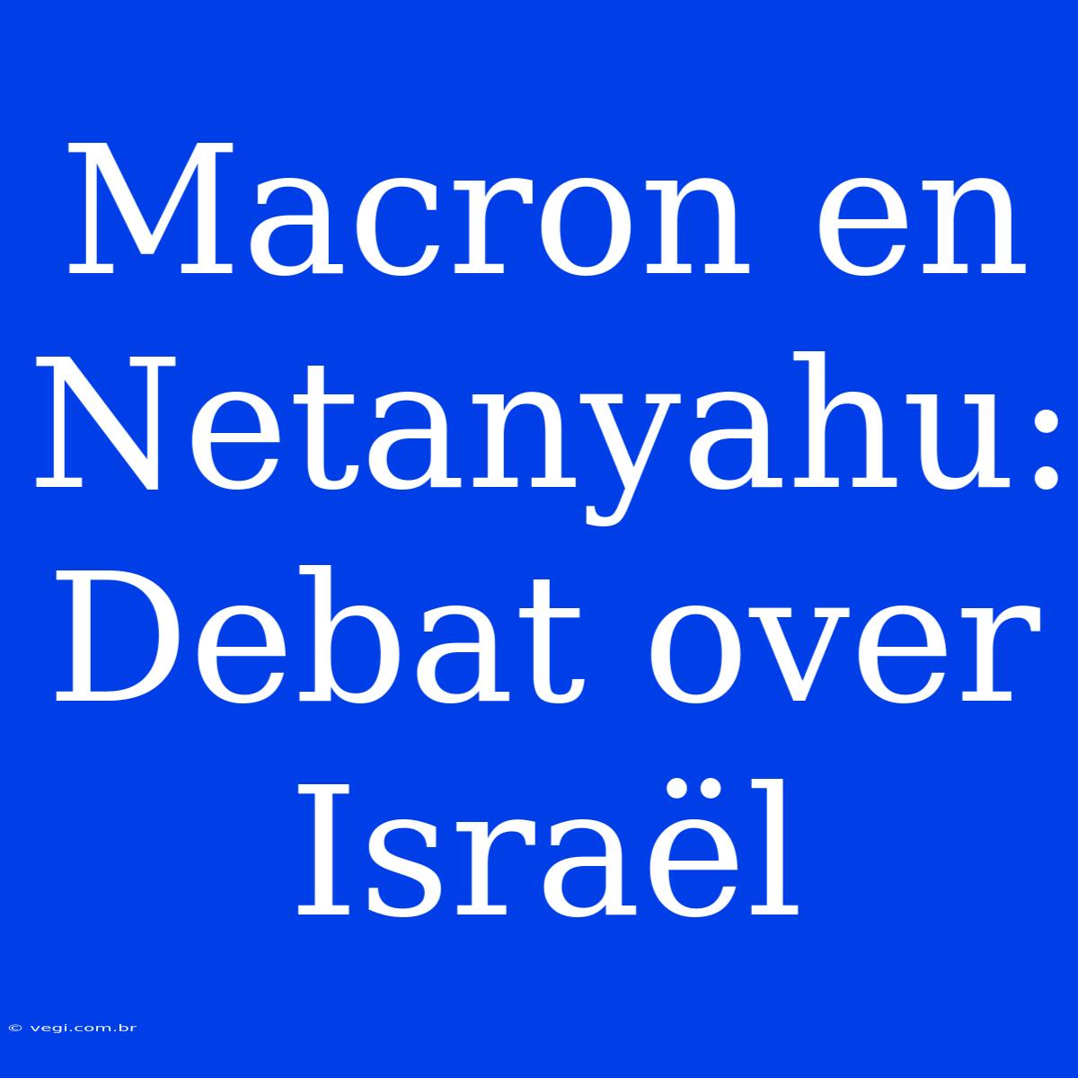 Macron En Netanyahu: Debat Over Israël