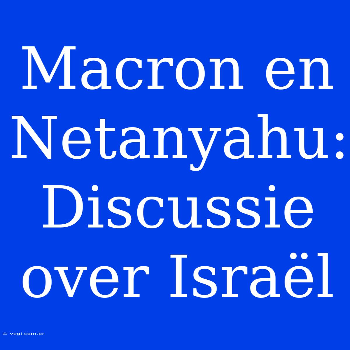 Macron En Netanyahu: Discussie Over Israël