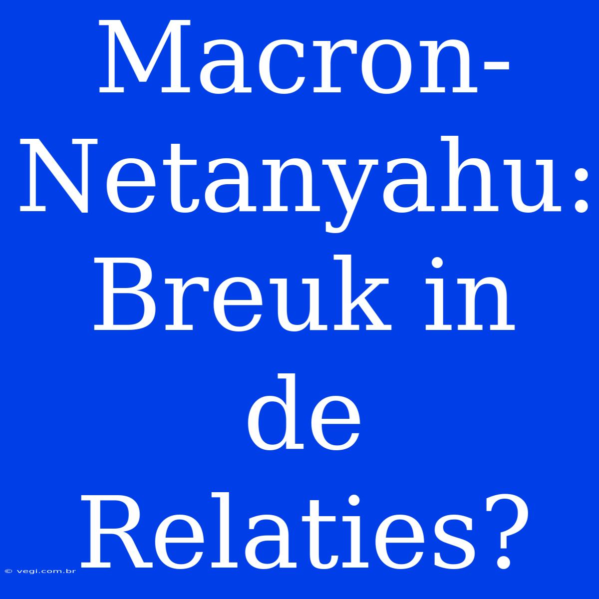 Macron-Netanyahu: Breuk In De Relaties?