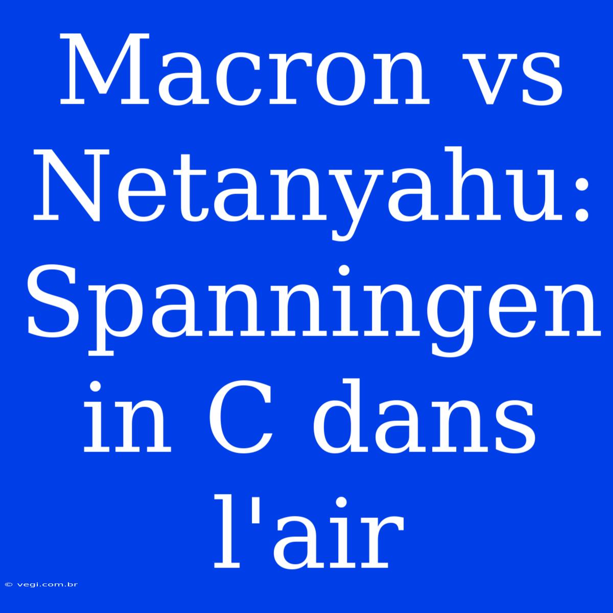 Macron Vs Netanyahu: Spanningen In C Dans L'air