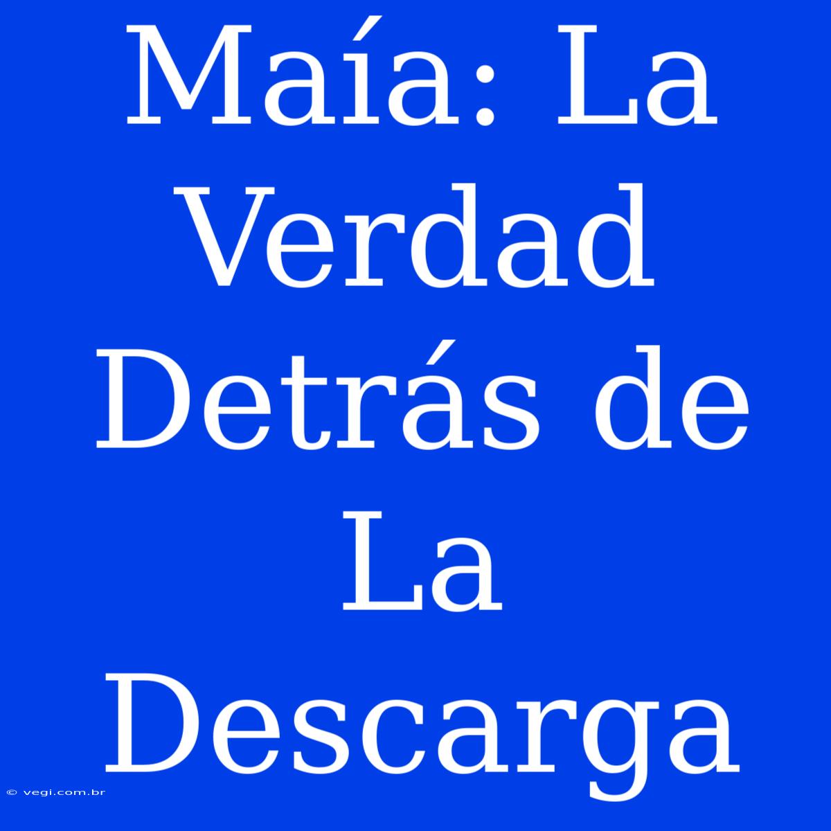 Maía: La Verdad Detrás De La Descarga