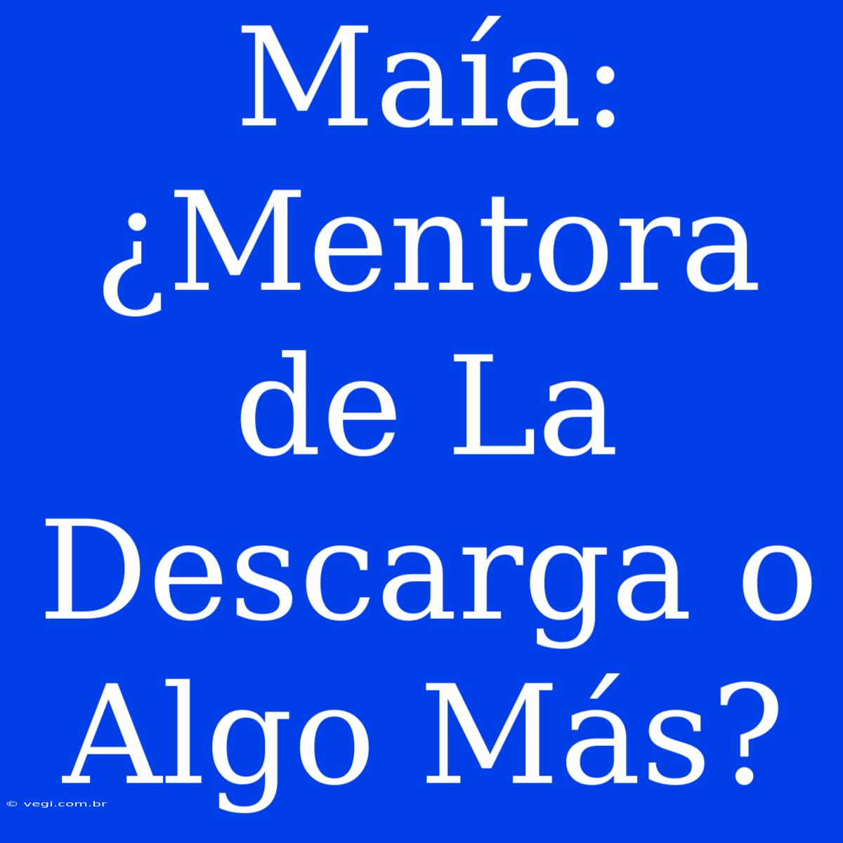 Maía: ¿Mentora De La Descarga O Algo Más?