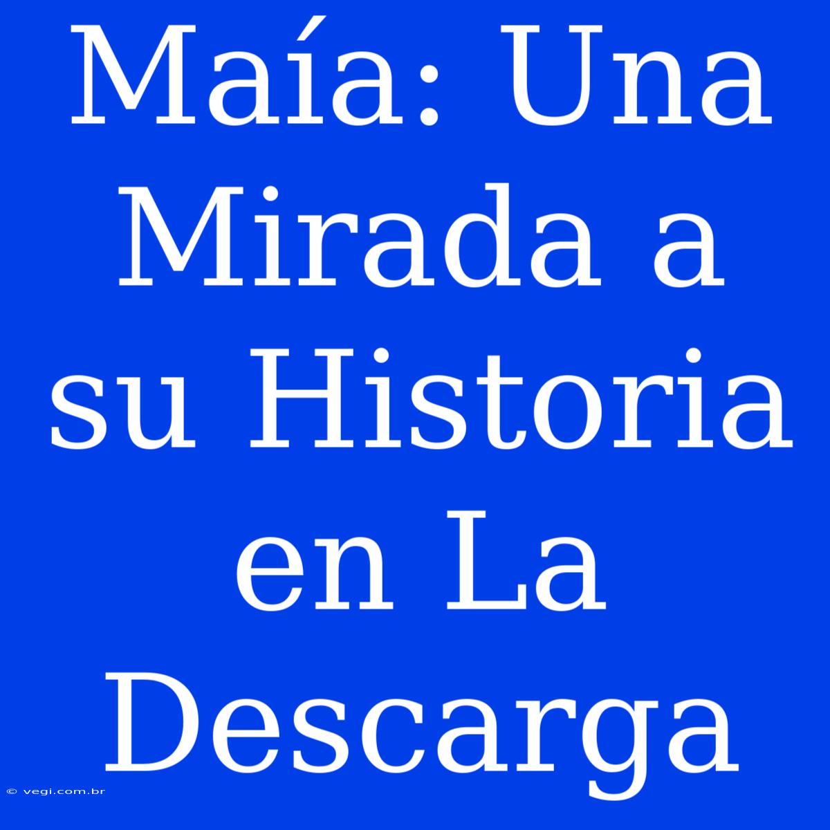 Maía: Una Mirada A Su Historia En La Descarga 