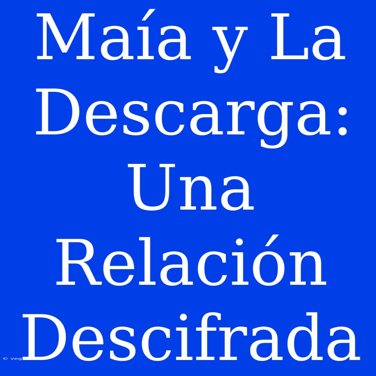 Maía Y La Descarga: Una Relación Descifrada