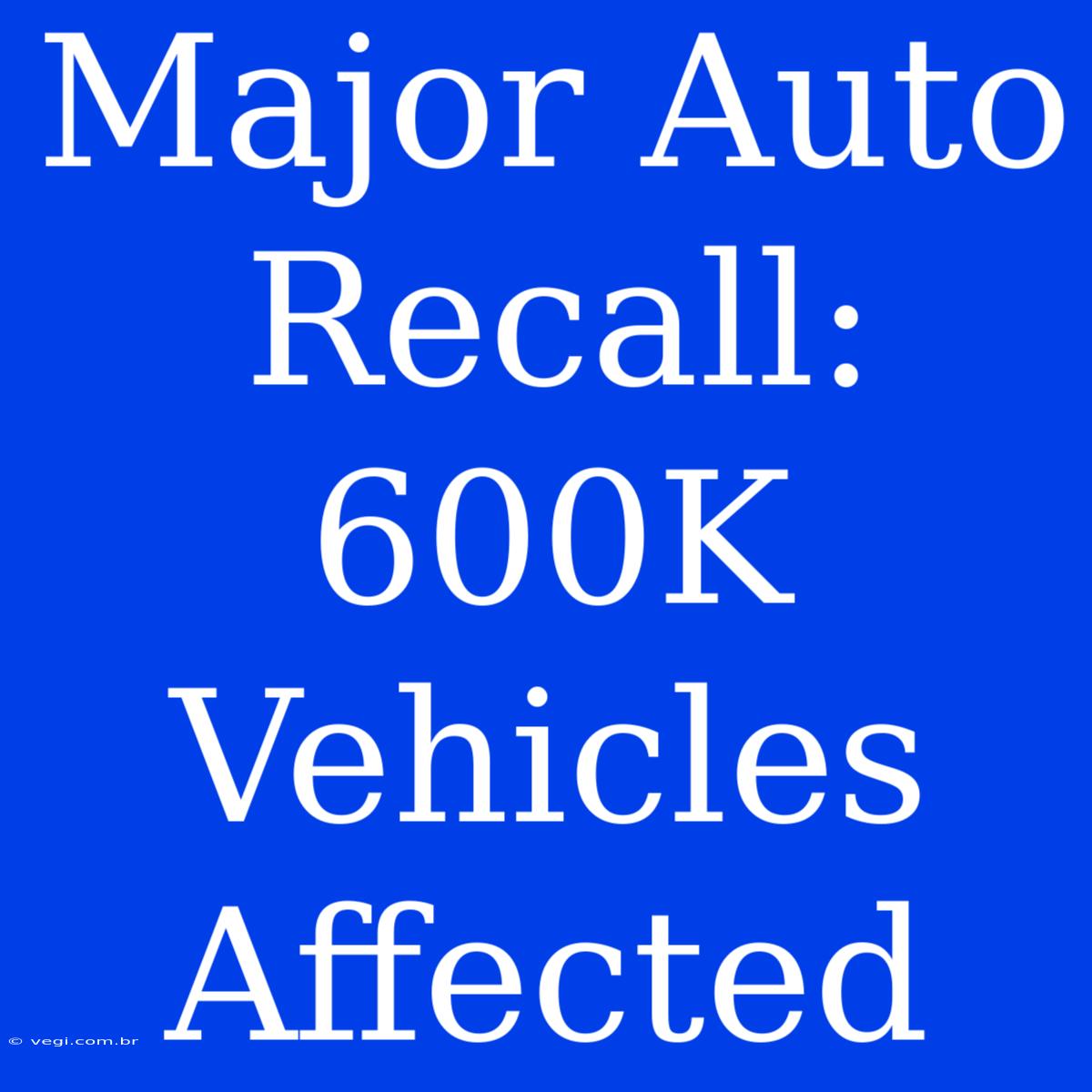 Major Auto Recall: 600K Vehicles Affected