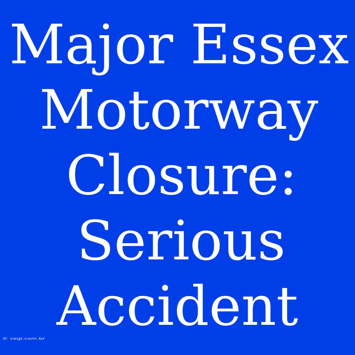 Major Essex Motorway Closure: Serious Accident 