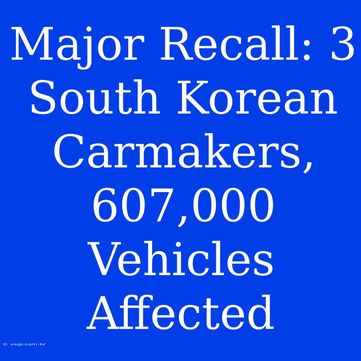 Major Recall: 3 South Korean Carmakers, 607,000 Vehicles Affected