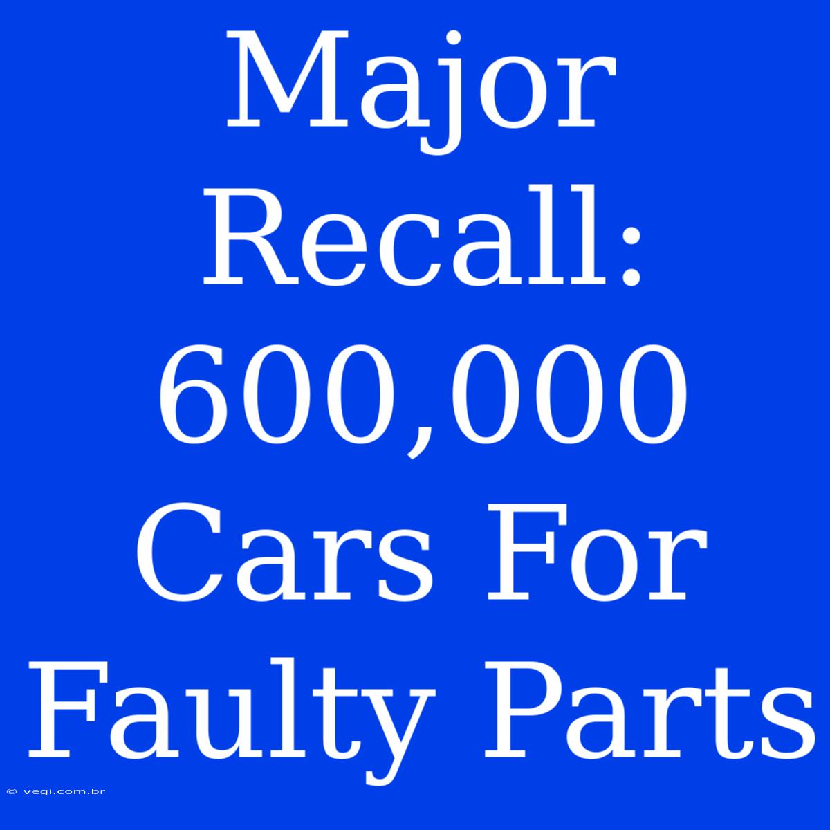 Major Recall: 600,000 Cars For Faulty Parts