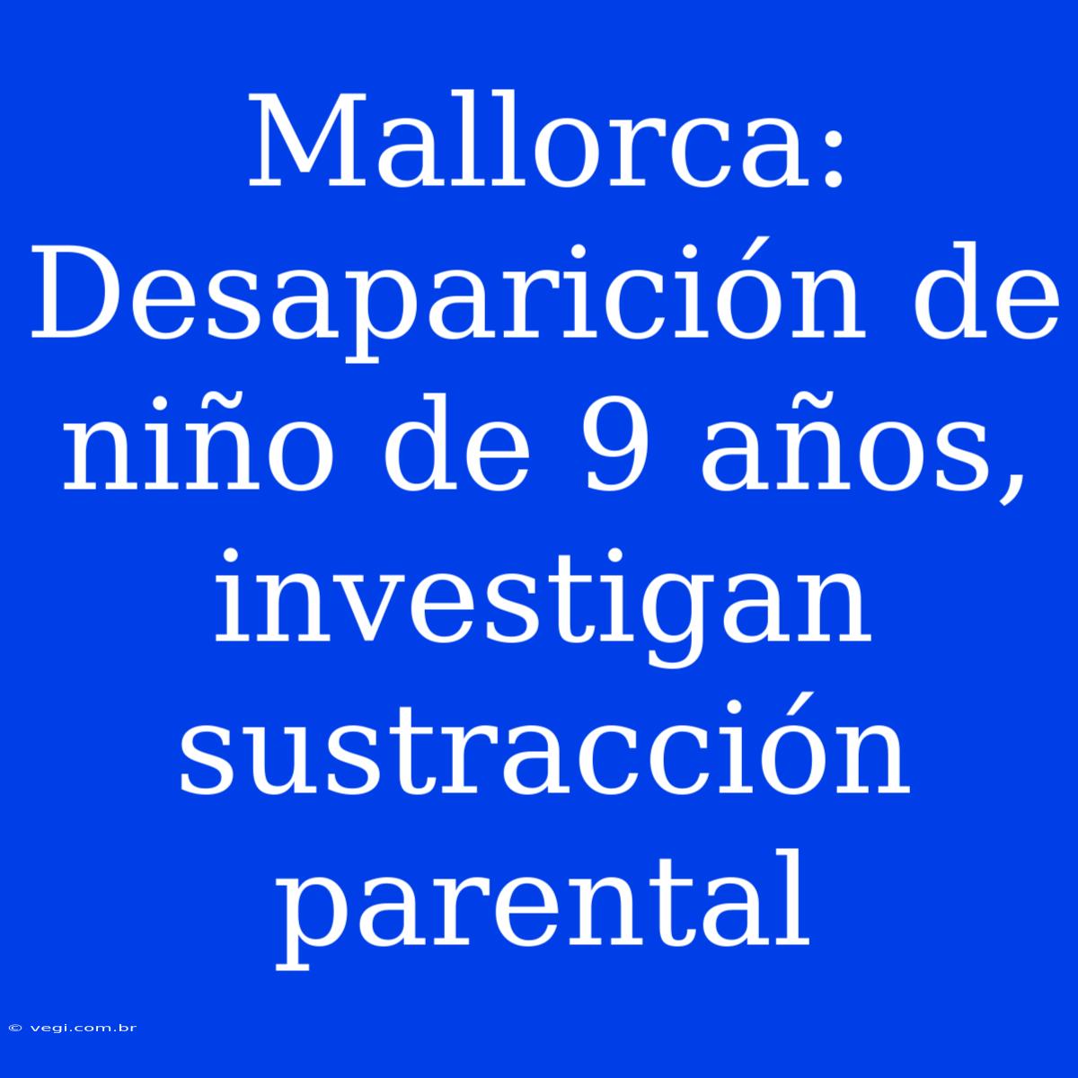 Mallorca: Desaparición De Niño De 9 Años, Investigan Sustracción Parental