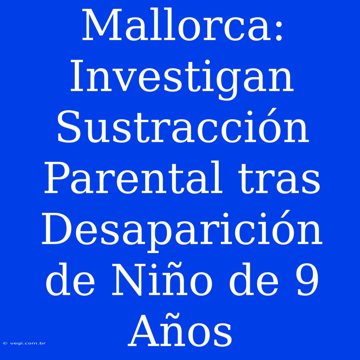 Mallorca: Investigan Sustracción Parental Tras Desaparición De Niño De 9 Años