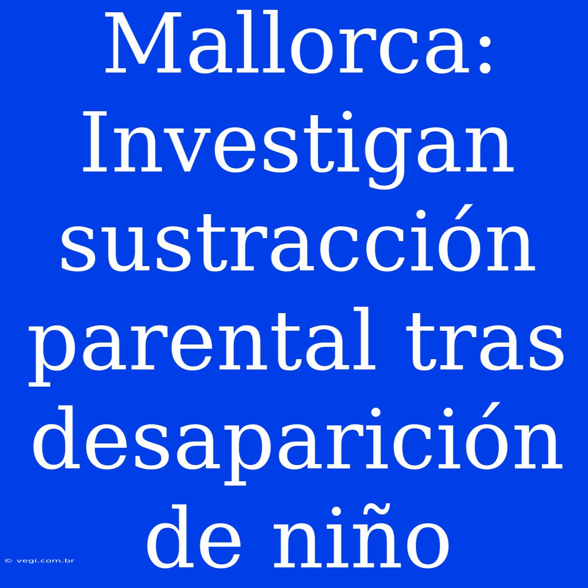 Mallorca: Investigan Sustracción Parental Tras Desaparición De Niño