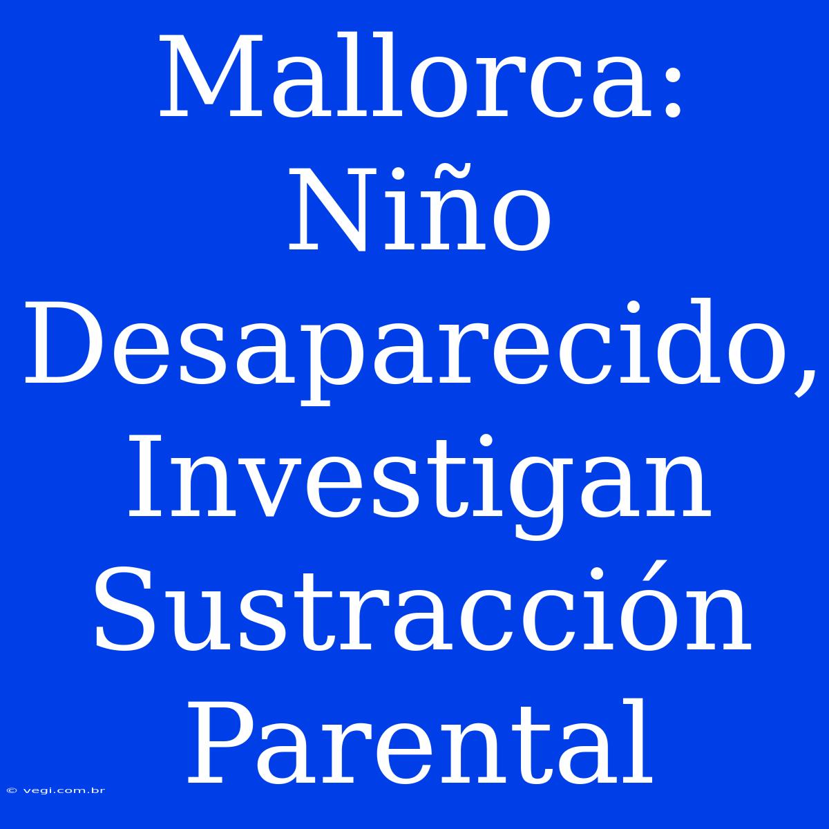 Mallorca: Niño Desaparecido, Investigan Sustracción Parental