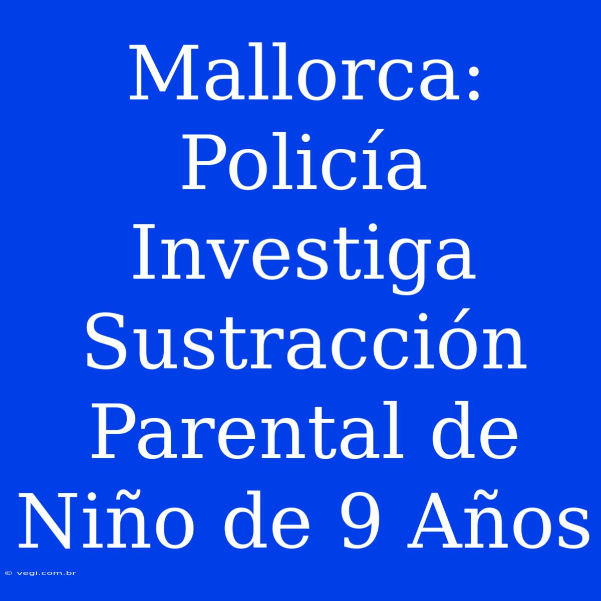 Mallorca: Policía Investiga Sustracción Parental De Niño De 9 Años