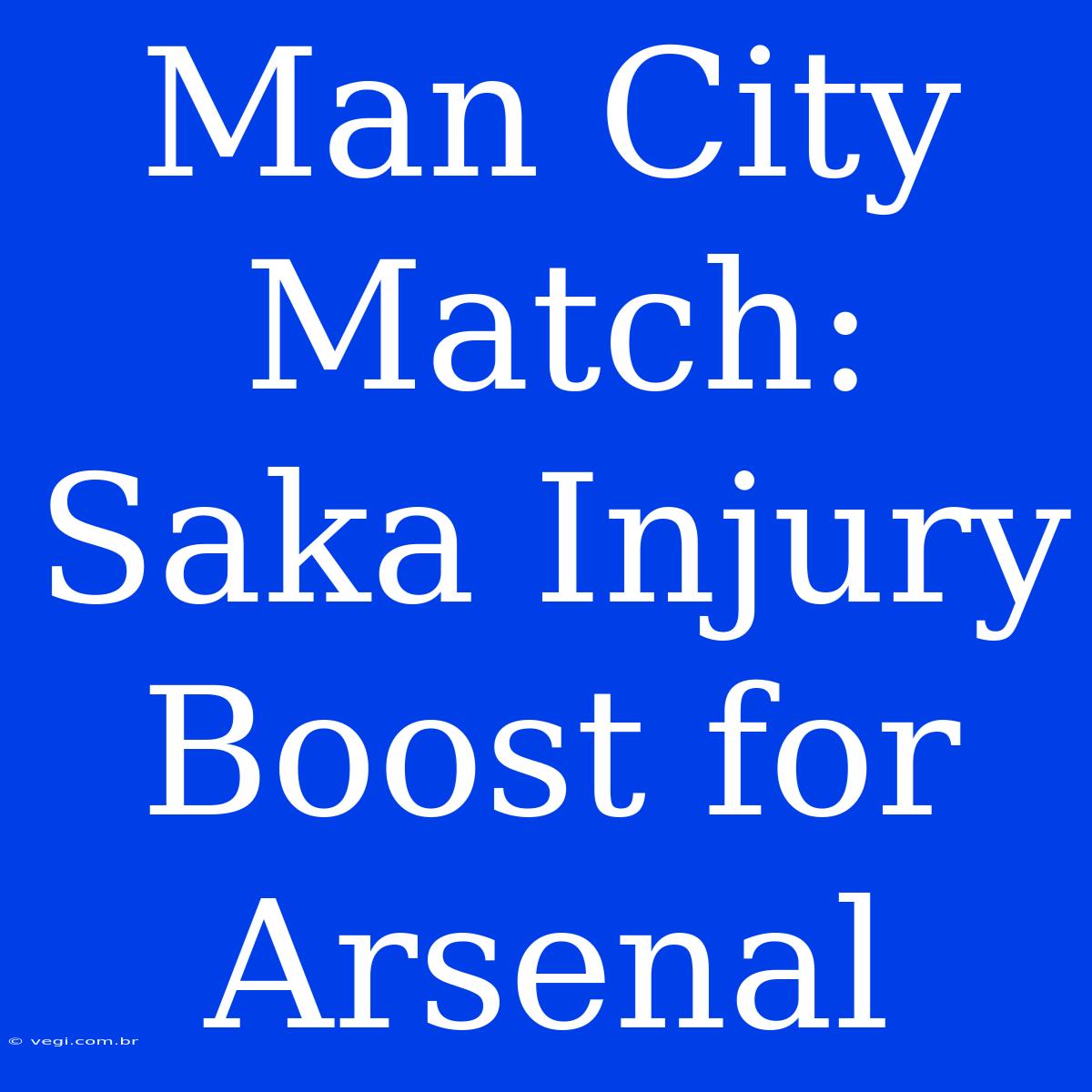 Man City Match: Saka Injury Boost For Arsenal