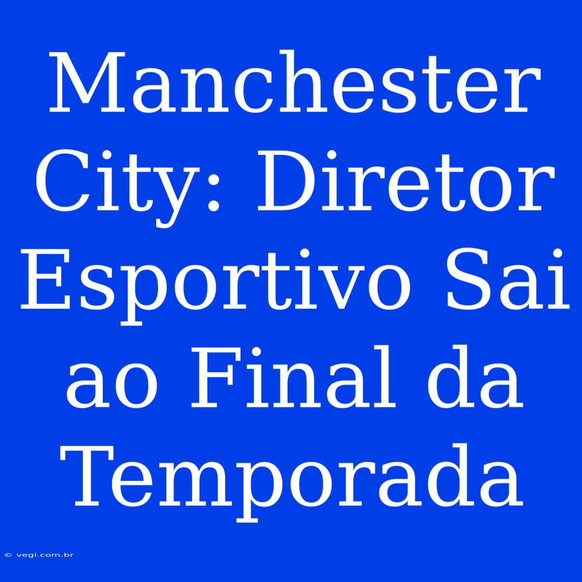 Manchester City: Diretor Esportivo Sai Ao Final Da Temporada