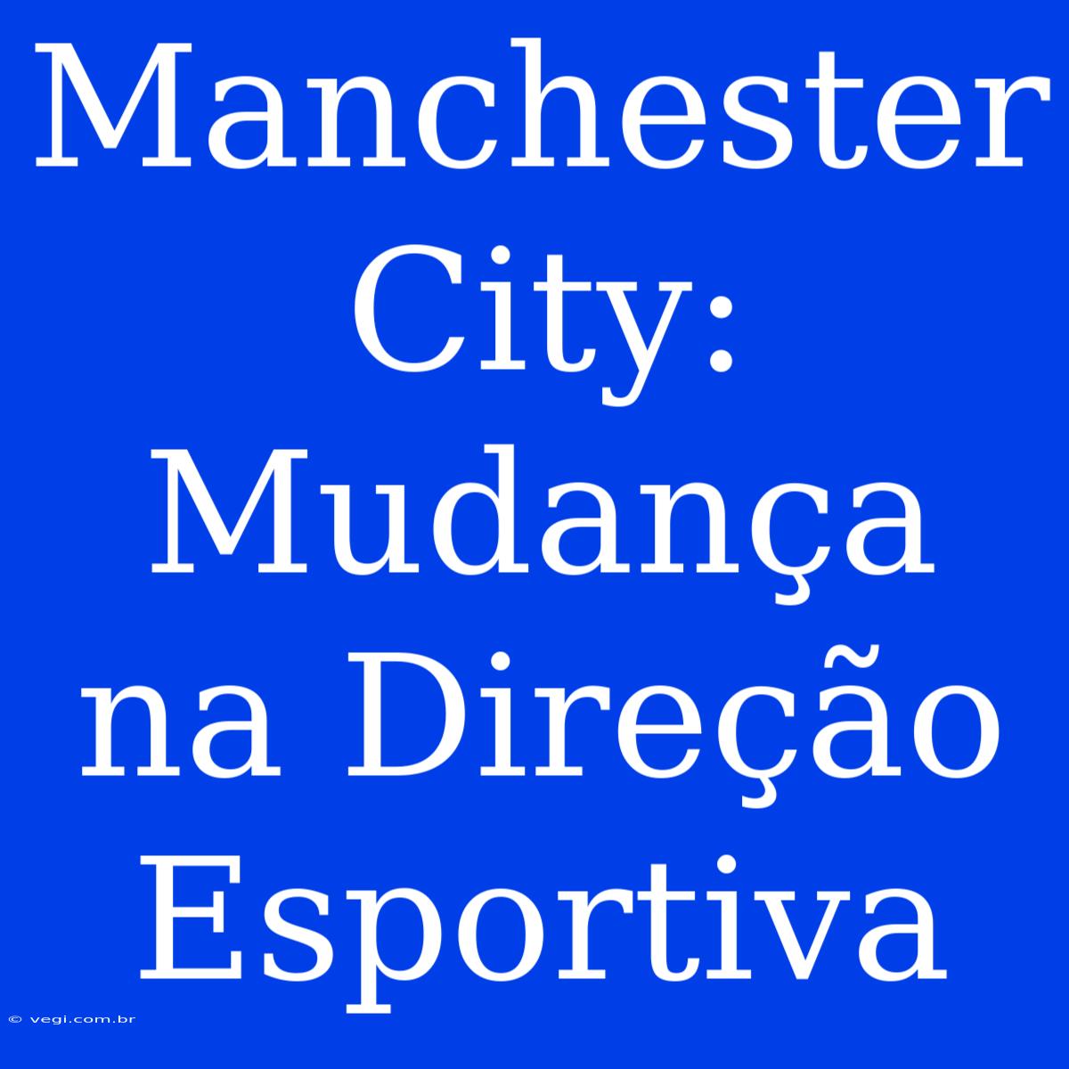 Manchester City: Mudança Na Direção Esportiva