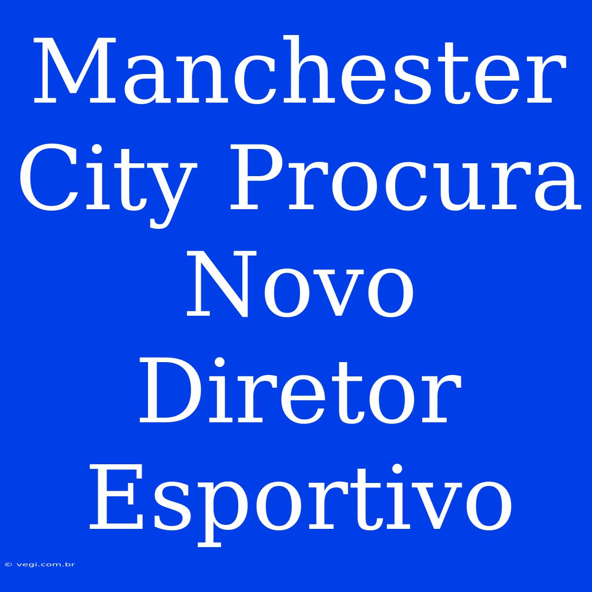 Manchester City Procura Novo Diretor Esportivo