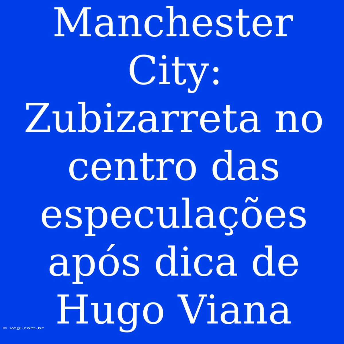 Manchester City: Zubizarreta No Centro Das Especulações Após Dica De Hugo Viana 