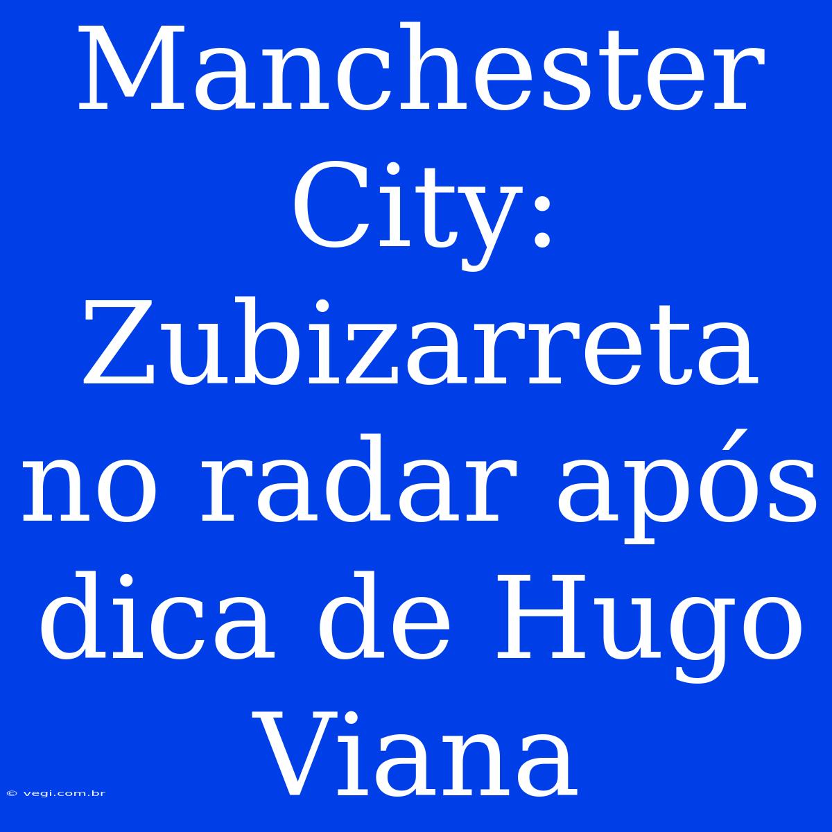 Manchester City: Zubizarreta No Radar Após Dica De Hugo Viana