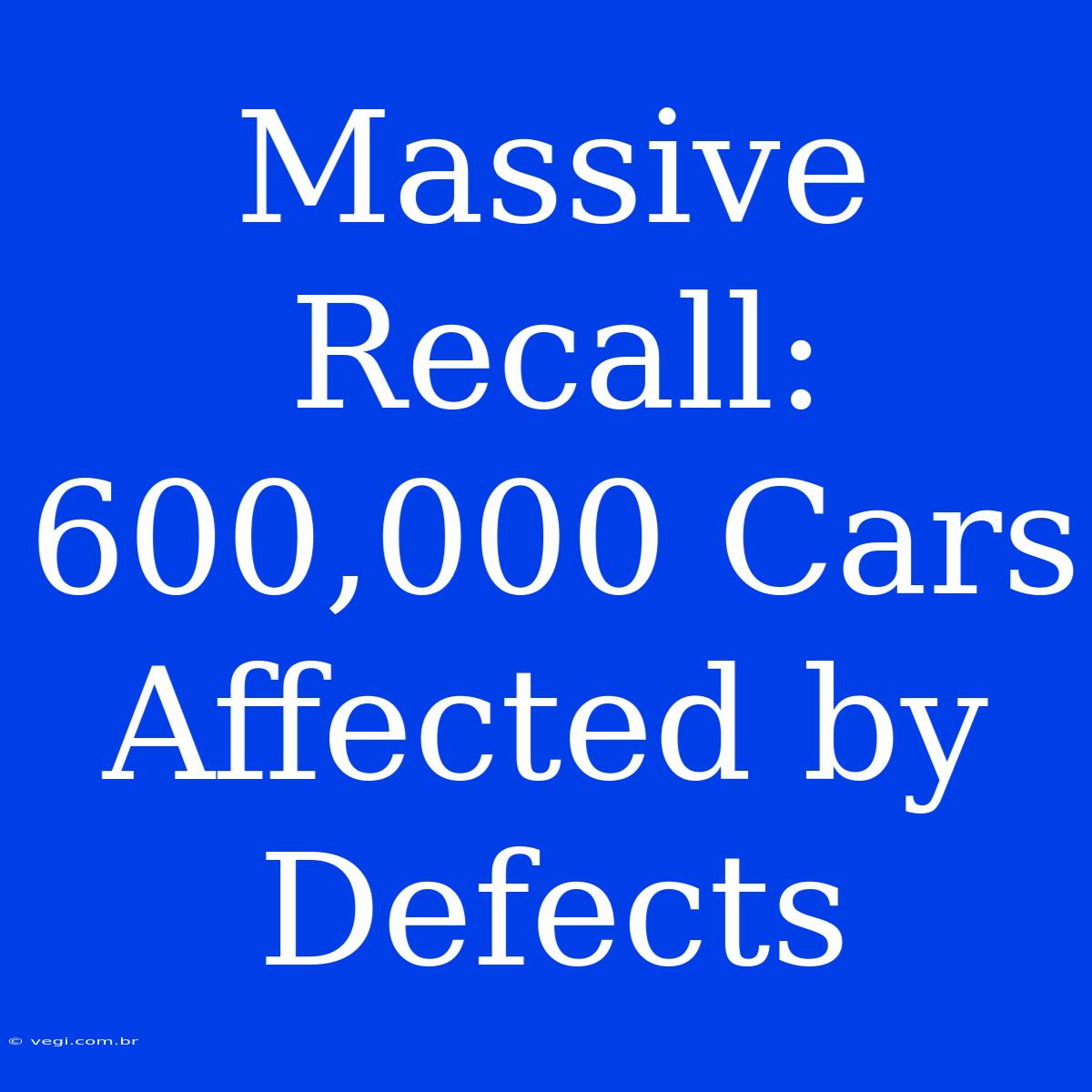 Massive Recall: 600,000 Cars Affected By Defects 