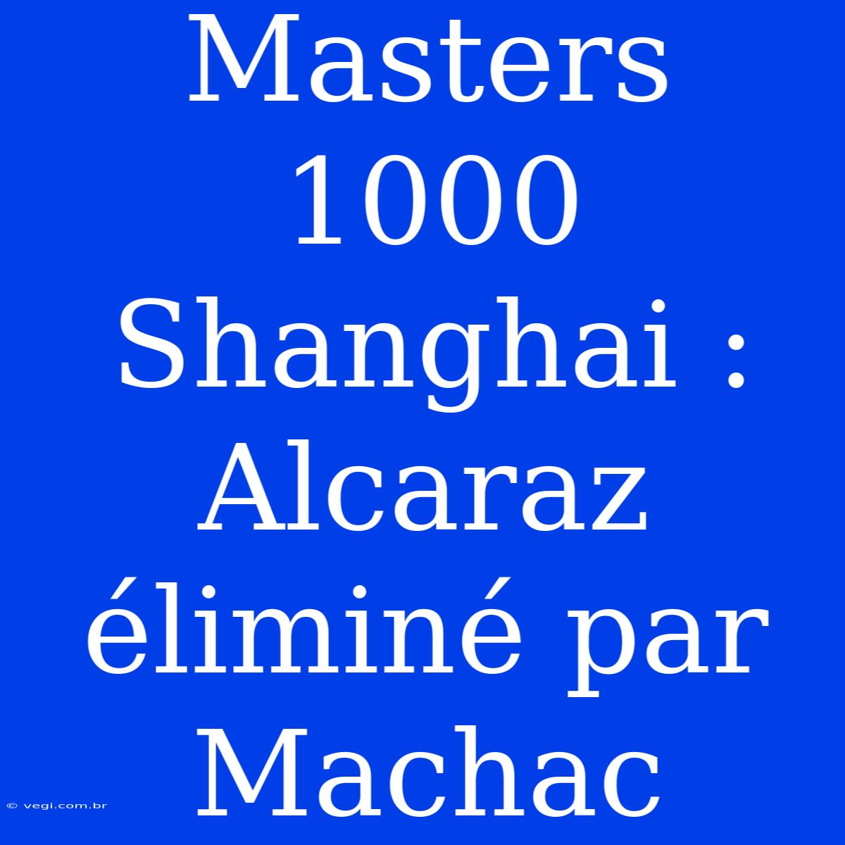 Masters 1000 Shanghai : Alcaraz Éliminé Par Machac