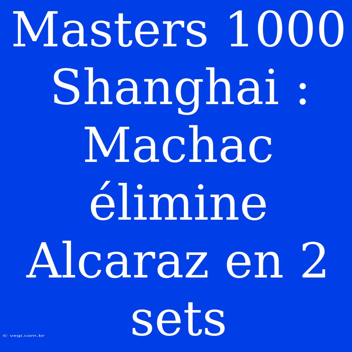 Masters 1000 Shanghai : Machac Élimine Alcaraz En 2 Sets