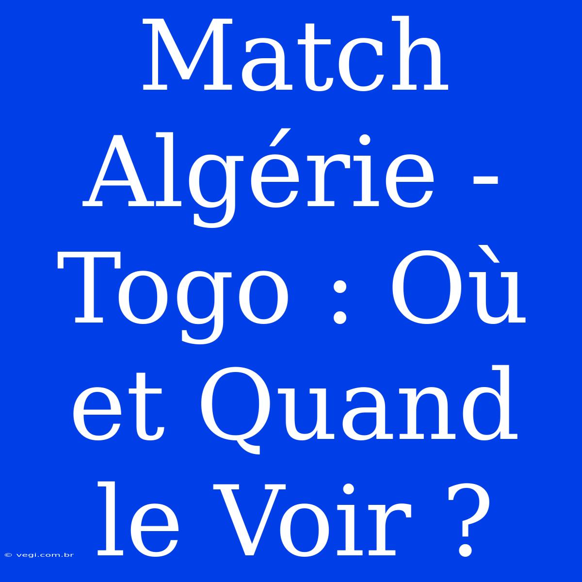 Match Algérie - Togo : Où Et Quand Le Voir ?